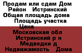 Продам или сдам Дом › Район ­ Истринский › Общая площадь дома ­ 108 › Площадь участка ­ 6 › Цена ­ 3 000 000 - Московская обл., Истринский р-н, Медведки д. Недвижимость » Дома, коттеджи, дачи продажа   